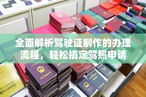 卓兰全面解析驾驶证制作的办理流程，轻松搞定驾照申请